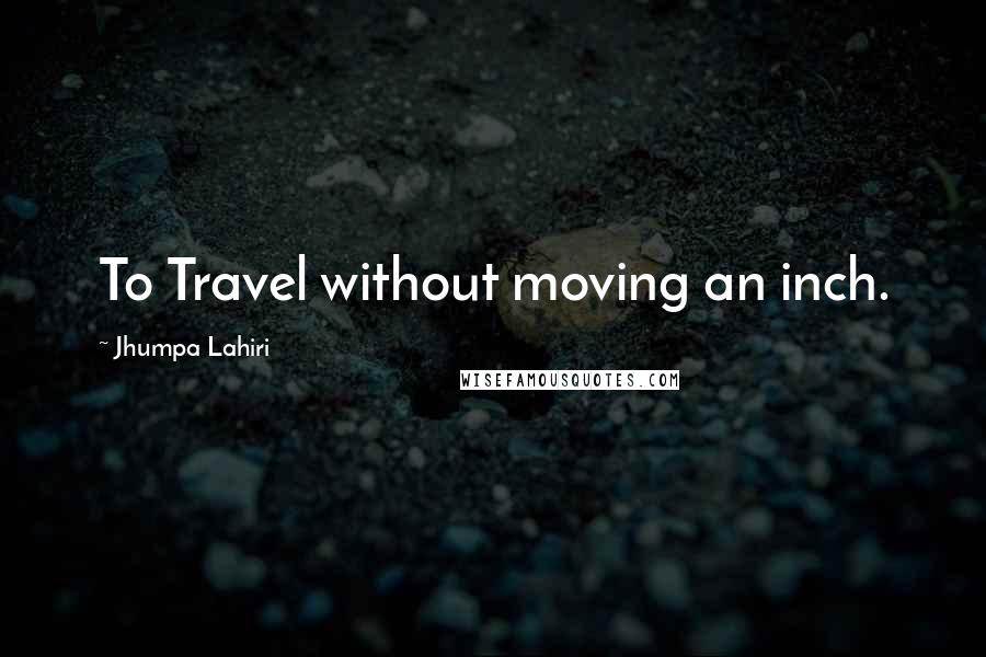 Jhumpa Lahiri Quotes: To Travel without moving an inch.