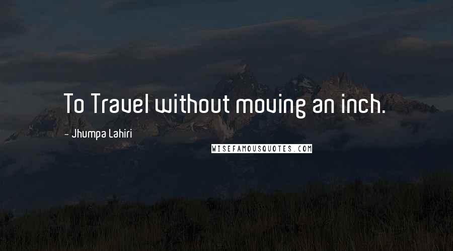 Jhumpa Lahiri Quotes: To Travel without moving an inch.