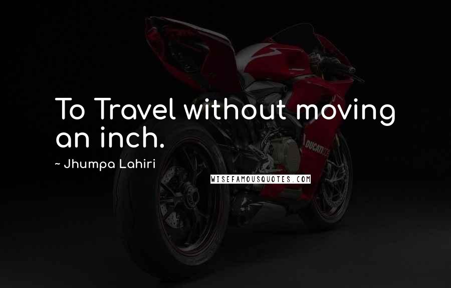 Jhumpa Lahiri Quotes: To Travel without moving an inch.