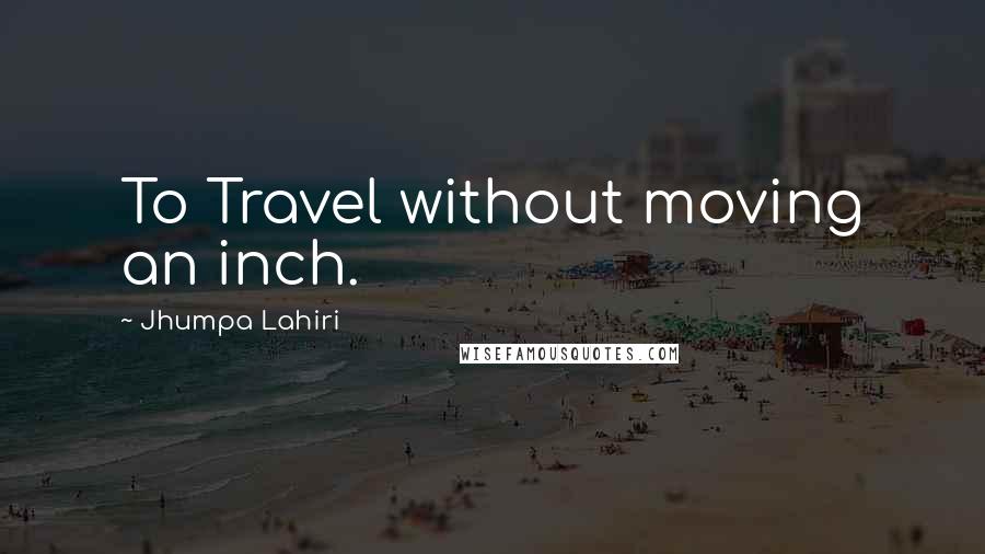 Jhumpa Lahiri Quotes: To Travel without moving an inch.