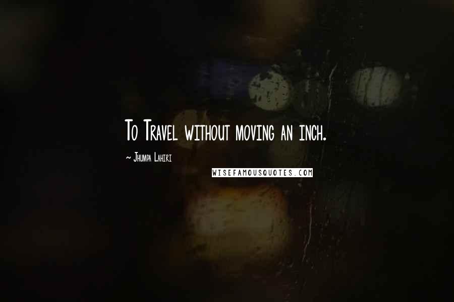 Jhumpa Lahiri Quotes: To Travel without moving an inch.