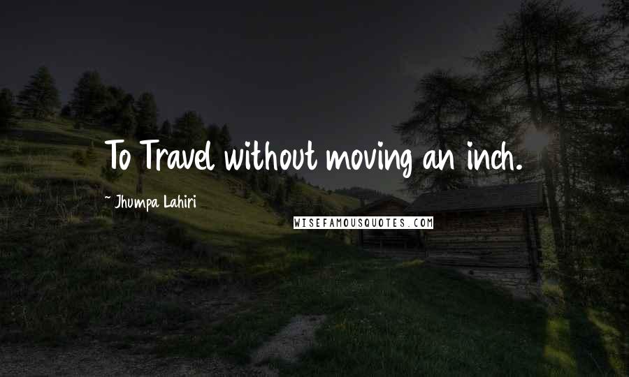 Jhumpa Lahiri Quotes: To Travel without moving an inch.