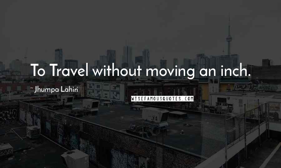 Jhumpa Lahiri Quotes: To Travel without moving an inch.