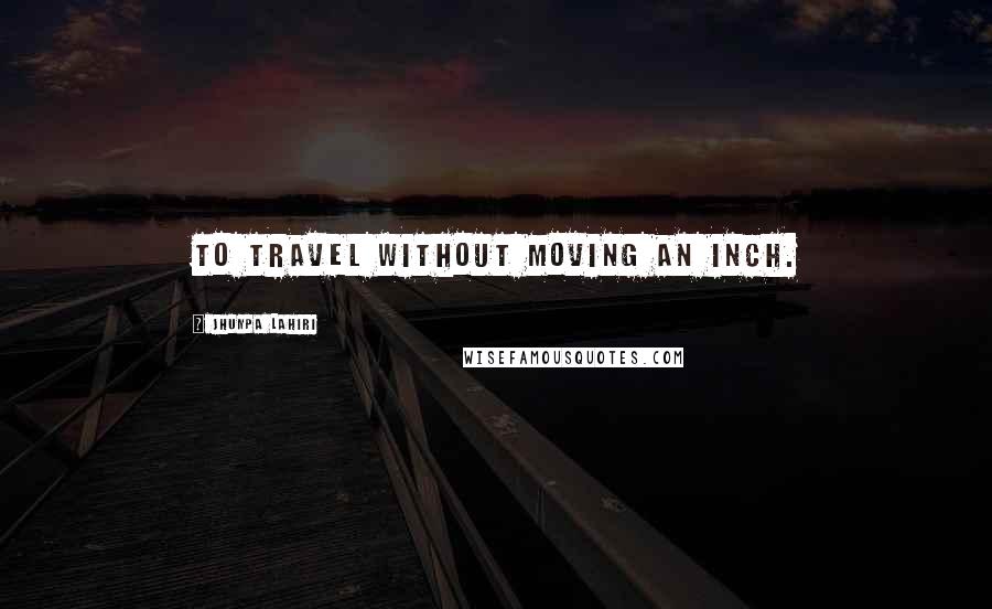 Jhumpa Lahiri Quotes: To Travel without moving an inch.