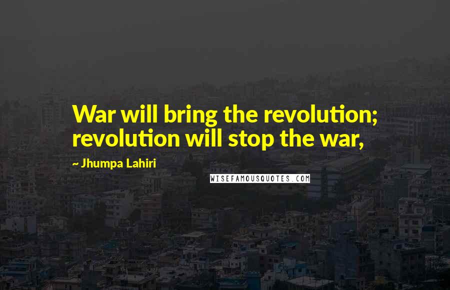 Jhumpa Lahiri Quotes: War will bring the revolution; revolution will stop the war,