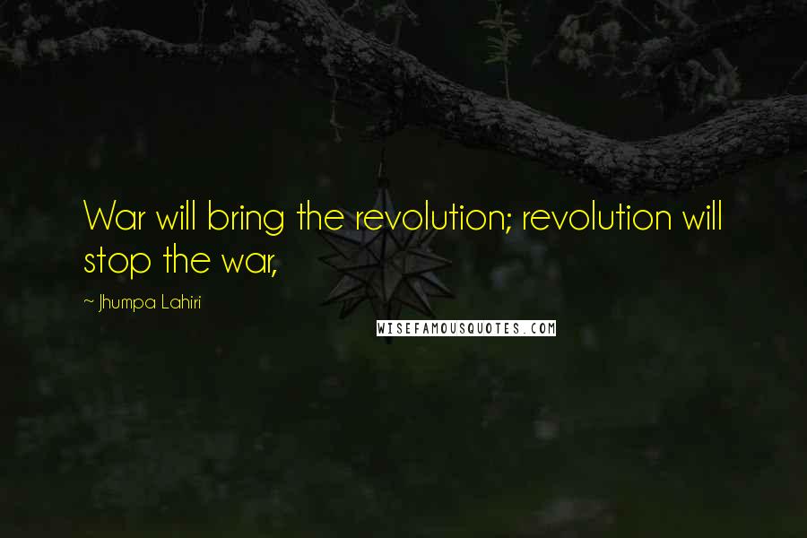 Jhumpa Lahiri Quotes: War will bring the revolution; revolution will stop the war,