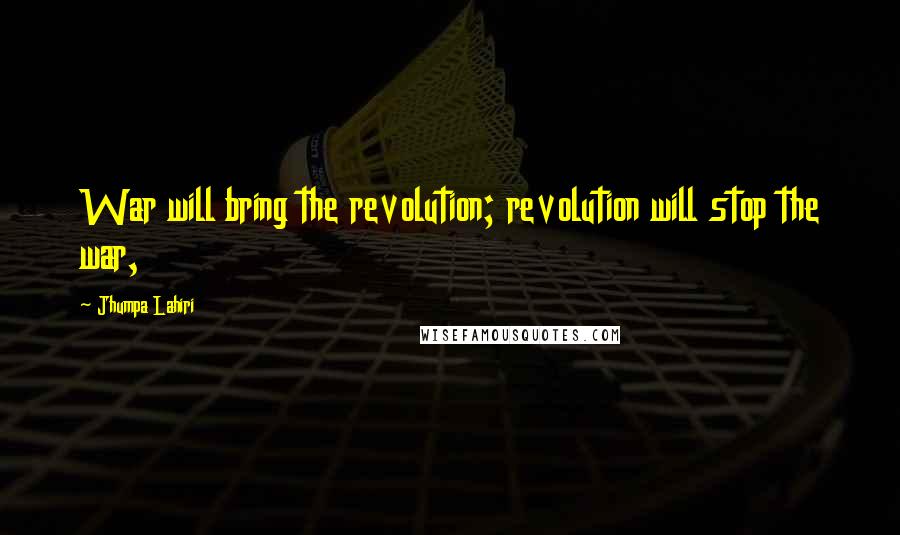 Jhumpa Lahiri Quotes: War will bring the revolution; revolution will stop the war,