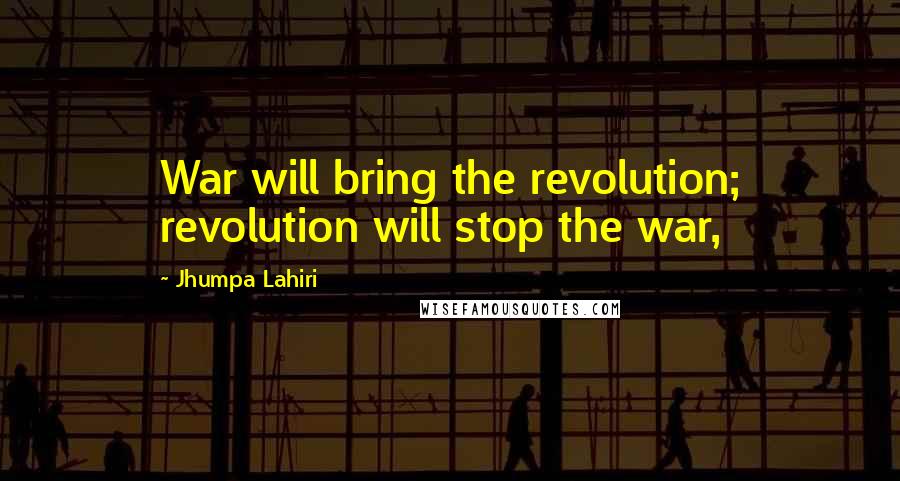 Jhumpa Lahiri Quotes: War will bring the revolution; revolution will stop the war,