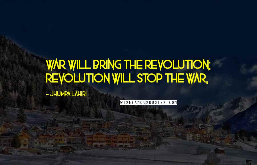 Jhumpa Lahiri Quotes: War will bring the revolution; revolution will stop the war,