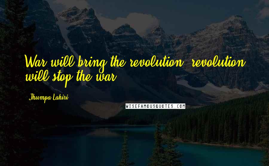 Jhumpa Lahiri Quotes: War will bring the revolution; revolution will stop the war,