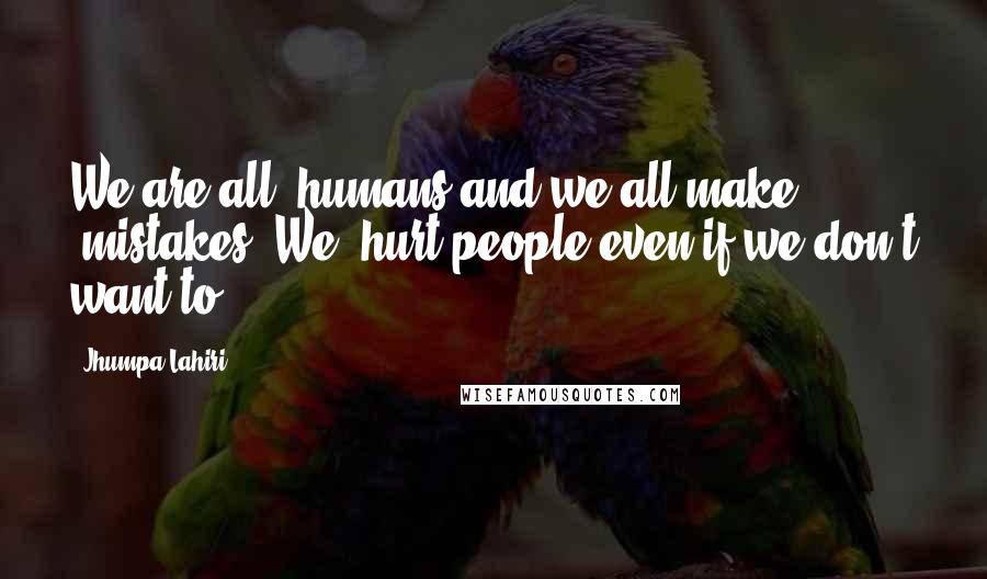 Jhumpa Lahiri Quotes: We are all #humans and we all make #mistakes. We #hurt people even if we don't want to.