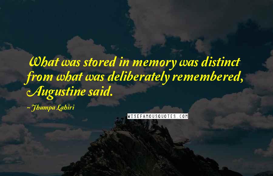 Jhumpa Lahiri Quotes: What was stored in memory was distinct from what was deliberately remembered, Augustine said.