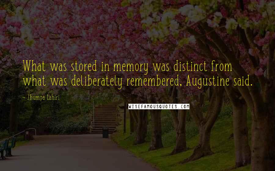 Jhumpa Lahiri Quotes: What was stored in memory was distinct from what was deliberately remembered, Augustine said.