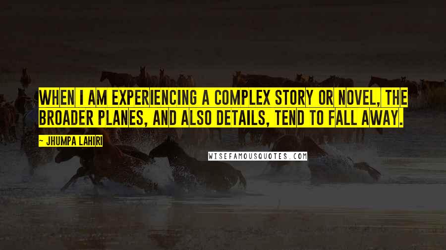 Jhumpa Lahiri Quotes: When I am experiencing a complex story or novel, the broader planes, and also details, tend to fall away.