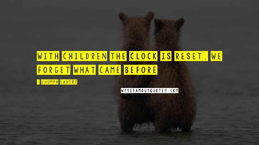 Jhumpa Lahiri Quotes: With children the clock is reset. We forget what came before