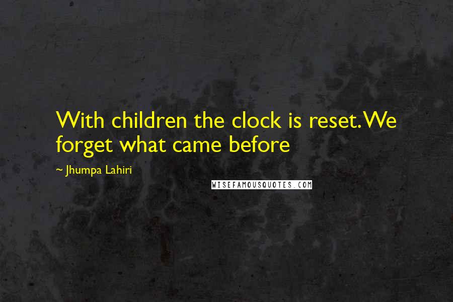 Jhumpa Lahiri Quotes: With children the clock is reset. We forget what came before