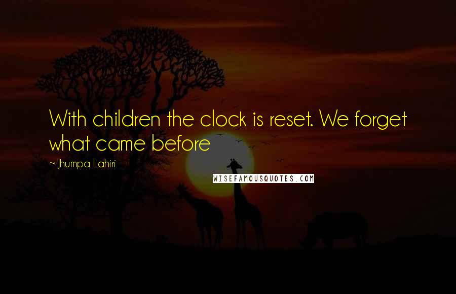 Jhumpa Lahiri Quotes: With children the clock is reset. We forget what came before