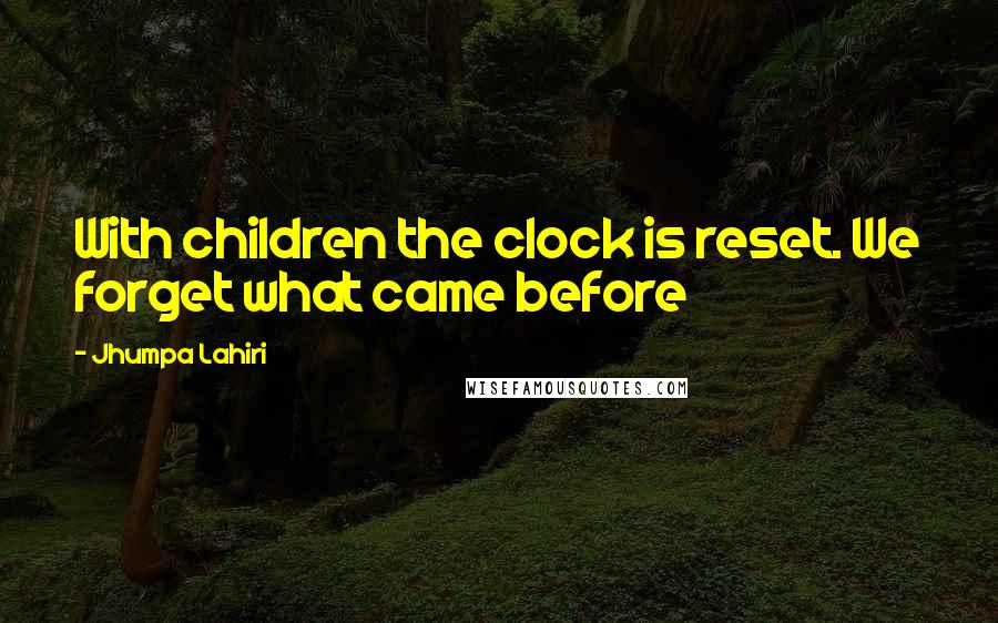 Jhumpa Lahiri Quotes: With children the clock is reset. We forget what came before