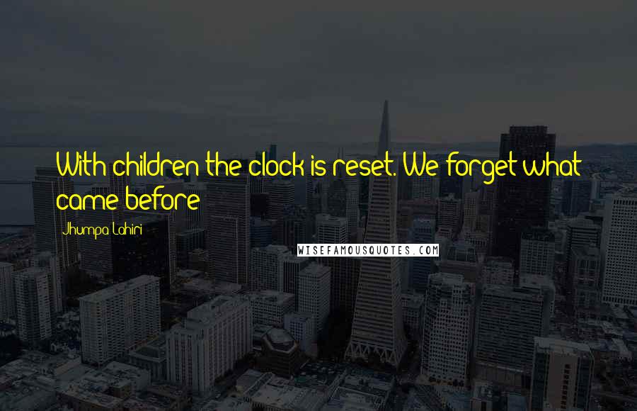 Jhumpa Lahiri Quotes: With children the clock is reset. We forget what came before