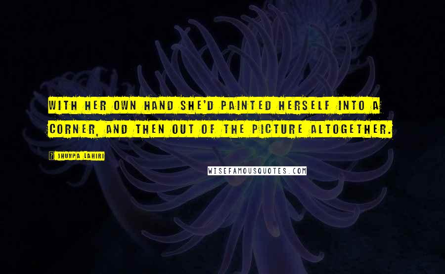 Jhumpa Lahiri Quotes: With her own hand she'd painted herself into a corner, and then out of the picture altogether.