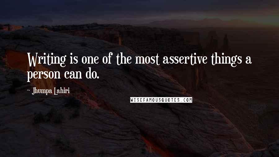 Jhumpa Lahiri Quotes: Writing is one of the most assertive things a person can do.