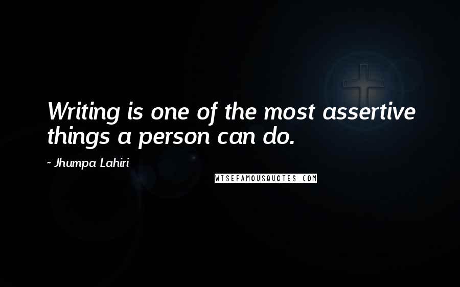 Jhumpa Lahiri Quotes: Writing is one of the most assertive things a person can do.