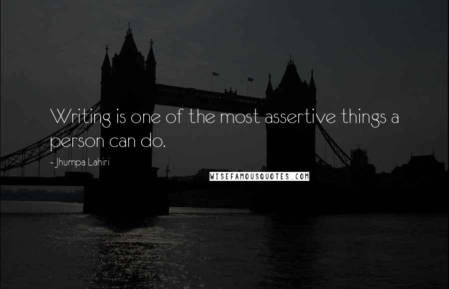 Jhumpa Lahiri Quotes: Writing is one of the most assertive things a person can do.