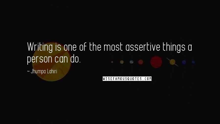 Jhumpa Lahiri Quotes: Writing is one of the most assertive things a person can do.