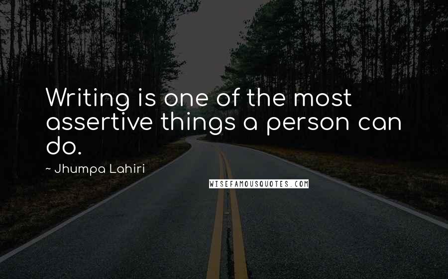 Jhumpa Lahiri Quotes: Writing is one of the most assertive things a person can do.