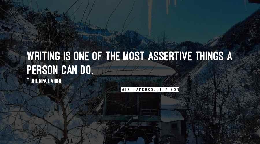 Jhumpa Lahiri Quotes: Writing is one of the most assertive things a person can do.