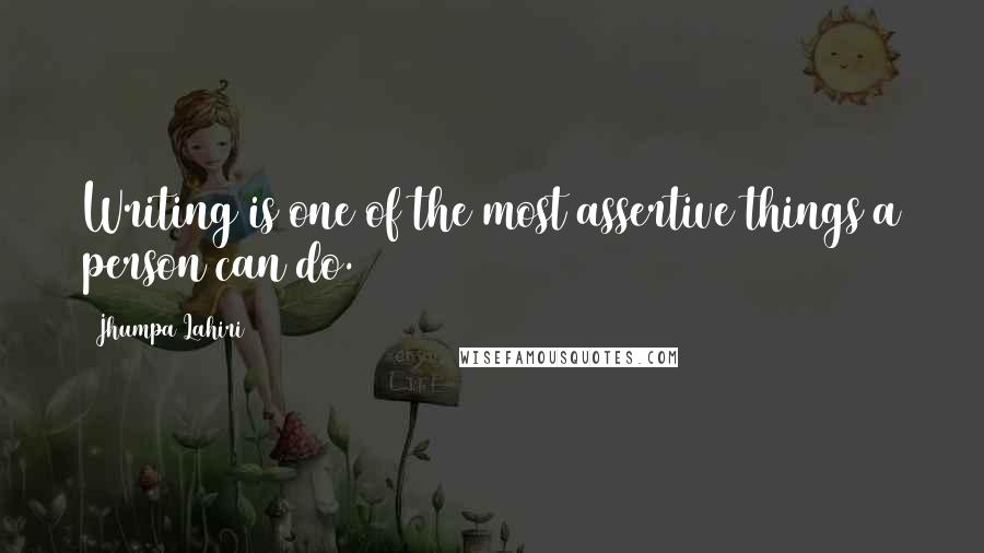 Jhumpa Lahiri Quotes: Writing is one of the most assertive things a person can do.