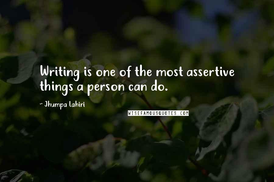 Jhumpa Lahiri Quotes: Writing is one of the most assertive things a person can do.