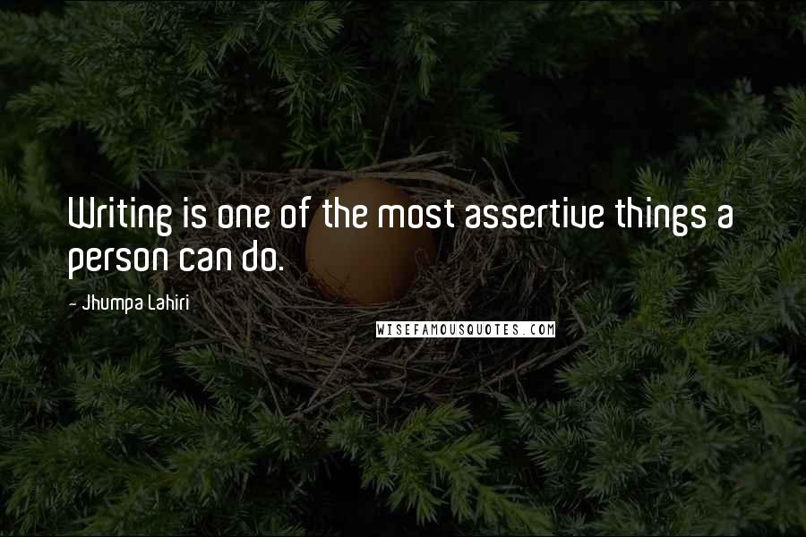 Jhumpa Lahiri Quotes: Writing is one of the most assertive things a person can do.