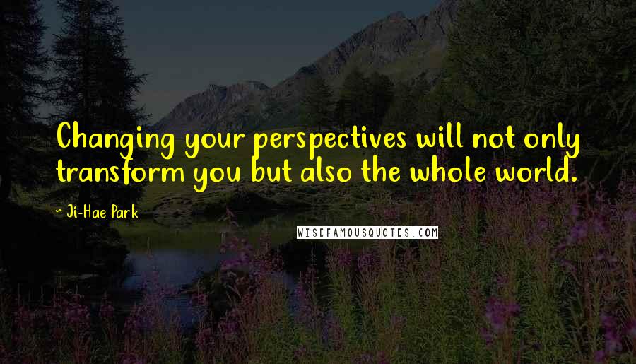 Ji-Hae Park Quotes: Changing your perspectives will not only transform you but also the whole world.