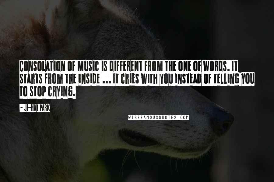 Ji-Hae Park Quotes: Consolation of music is different from the one of words. It starts from the inside ... It cries with you instead of telling you to stop crying.