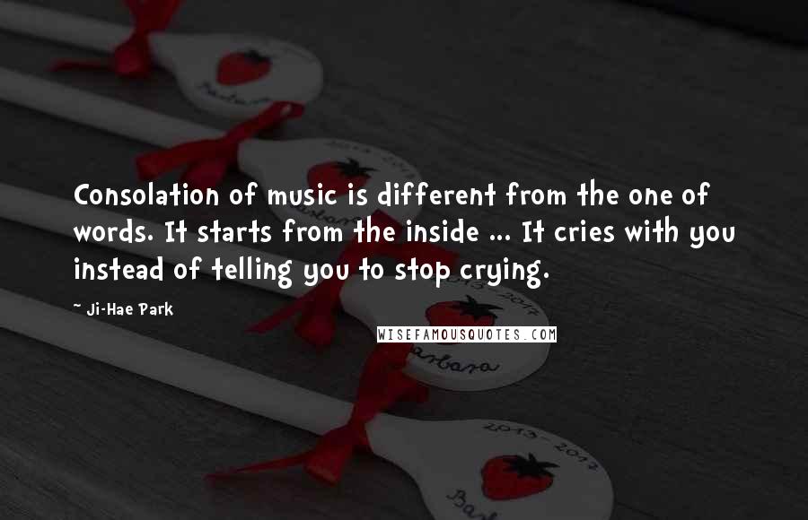 Ji-Hae Park Quotes: Consolation of music is different from the one of words. It starts from the inside ... It cries with you instead of telling you to stop crying.