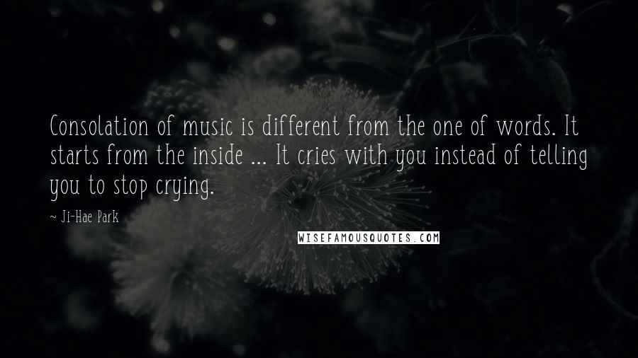 Ji-Hae Park Quotes: Consolation of music is different from the one of words. It starts from the inside ... It cries with you instead of telling you to stop crying.