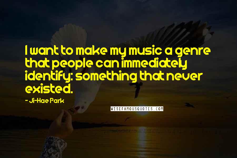 Ji-Hae Park Quotes: I want to make my music a genre that people can immediately identify: something that never existed.
