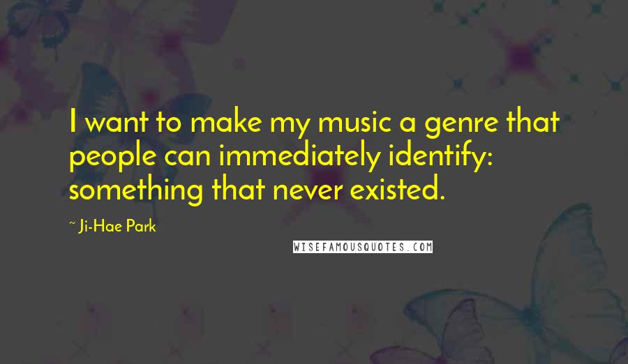 Ji-Hae Park Quotes: I want to make my music a genre that people can immediately identify: something that never existed.