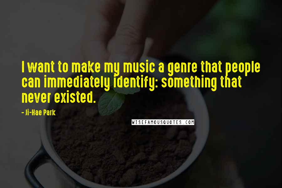 Ji-Hae Park Quotes: I want to make my music a genre that people can immediately identify: something that never existed.