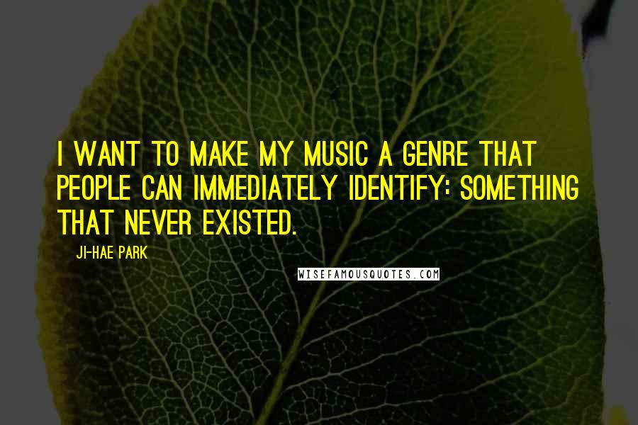 Ji-Hae Park Quotes: I want to make my music a genre that people can immediately identify: something that never existed.
