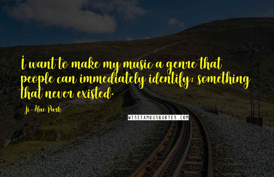 Ji-Hae Park Quotes: I want to make my music a genre that people can immediately identify: something that never existed.