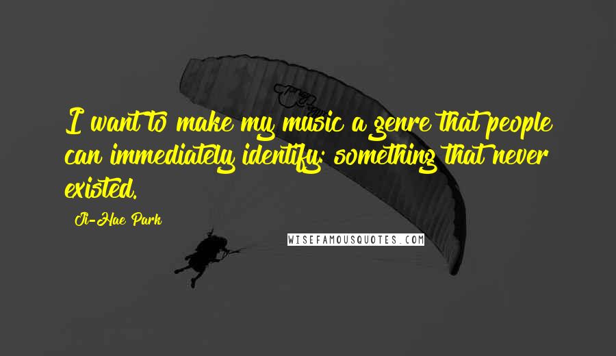 Ji-Hae Park Quotes: I want to make my music a genre that people can immediately identify: something that never existed.