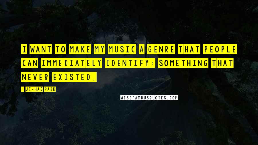 Ji-Hae Park Quotes: I want to make my music a genre that people can immediately identify: something that never existed.