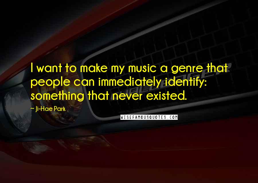 Ji-Hae Park Quotes: I want to make my music a genre that people can immediately identify: something that never existed.