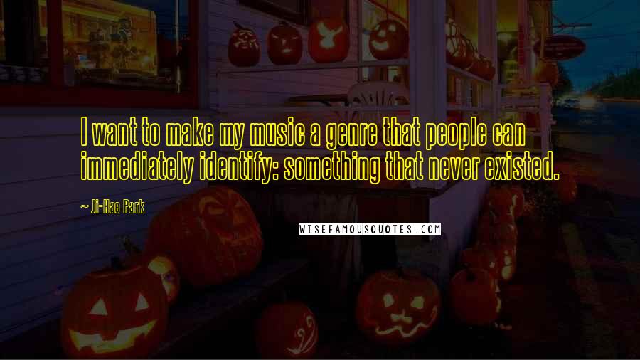 Ji-Hae Park Quotes: I want to make my music a genre that people can immediately identify: something that never existed.