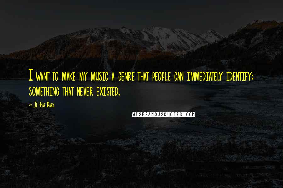 Ji-Hae Park Quotes: I want to make my music a genre that people can immediately identify: something that never existed.
