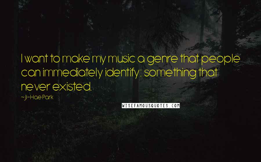 Ji-Hae Park Quotes: I want to make my music a genre that people can immediately identify: something that never existed.