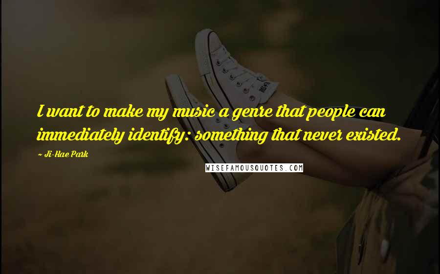 Ji-Hae Park Quotes: I want to make my music a genre that people can immediately identify: something that never existed.