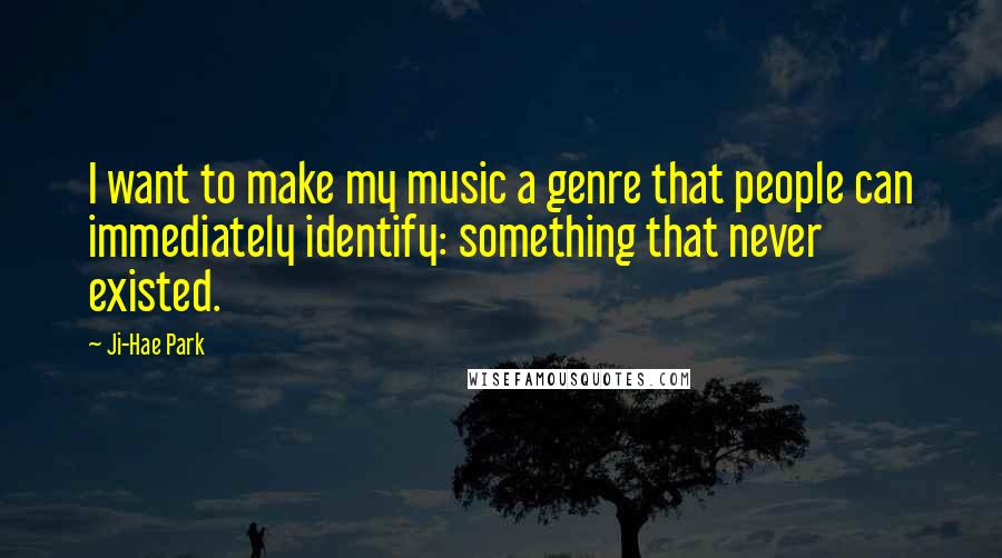 Ji-Hae Park Quotes: I want to make my music a genre that people can immediately identify: something that never existed.